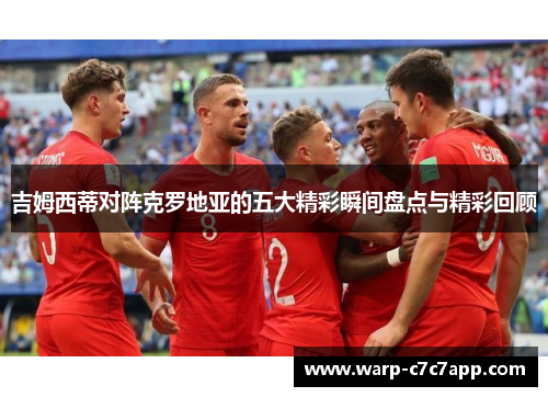 吉姆西蒂对阵克罗地亚的五大精彩瞬间盘点与精彩回顾 吉姆西蒂对阵克罗地亚的五大精彩瞬间盘点与精彩回顾