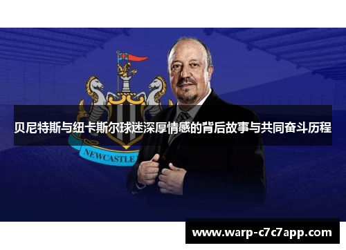 贝尼特斯与纽卡斯尔球迷深厚情感的背后故事与共同奋斗历程