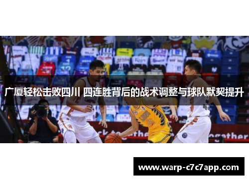 广厦轻松击败四川 四连胜背后的战术调整与球队默契提升 广厦轻松击败四川 四连胜背后的战术调整与球队默契提升