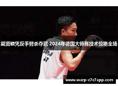 戴资颖凭反手劈杀夺冠 2024年德国大师赛技术惊艳全场 戴资颖凭反手劈杀夺冠 2024年德国大师赛技术惊艳全场