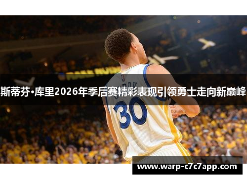 斯蒂芬·库里2026年季后赛精彩表现引领勇士走向新巅峰 斯蒂芬·库里2026年季后赛精彩表现引领勇士走向新巅峰