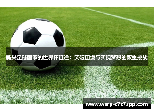 新兴足球国家的世界杯征途:突破困境与实现梦想的双重挑战 新兴足球国家的世界杯征途:突破困境与实现梦想的双重挑战