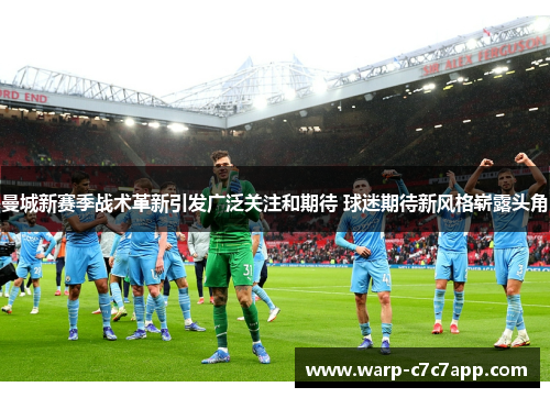 曼城新赛季战术革新引发广泛关注和期待 球迷期待新风格崭露头角 曼城新赛季战术革新引发广泛关注和期待 球迷期待新风格崭露头角