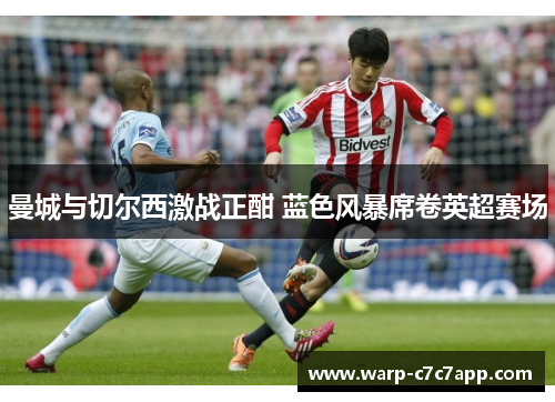 曼城与切尔西激战正酣 蓝色风暴席卷英超赛场 曼城与切尔西激战正酣 蓝色风暴席卷英超赛场