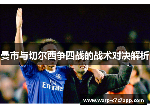 曼市与切尔西争四战的战术对决解析 曼市与切尔西争四战的战术对决解析