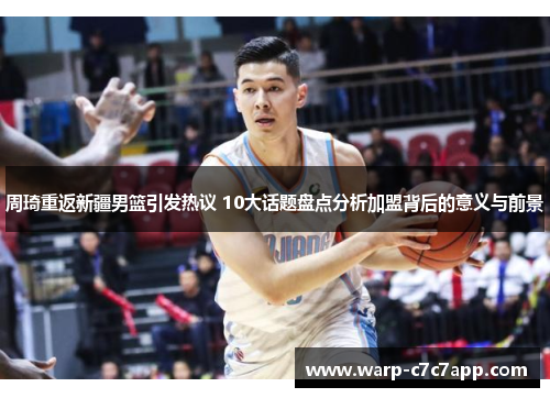 周琦重返新疆男篮引发热议 10大话题盘点分析加盟背后的意义与前景 周琦重返新疆男篮引发热议 10大话题盘点分析加盟背后的意义与前景
