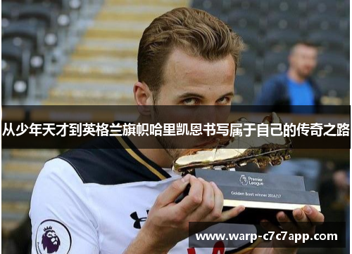 从少年天才到英格兰旗帜哈里凯恩书写属于自己的传奇之路 从少年天才到英格兰旗帜哈里凯恩书写属于自己的传奇之路
