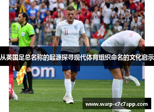 从英国足总名称的起源探寻现代体育组织命名的文化启示