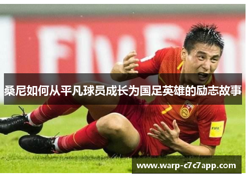 桑尼如何从平凡球员成长为国足英雄的励志故事 桑尼如何从平凡球员成长为国足英雄的励志故事