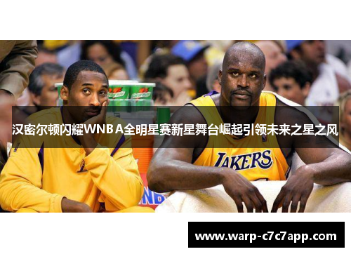 汉密尔顿闪耀WNBA全明星赛新星舞台崛起引领未来之星之风