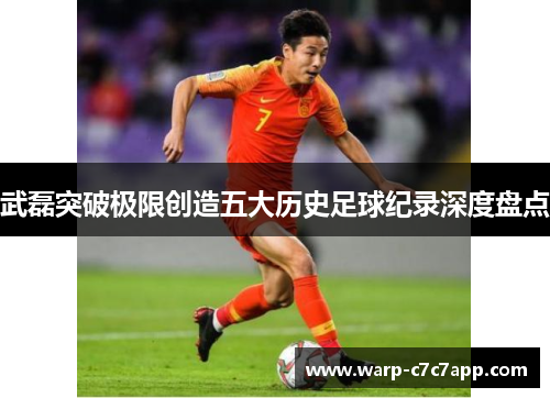 武磊突破极限创造五大历史足球纪录深度盘点 武磊突破极限创造五大历史足球纪录深度盘点