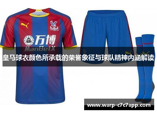 皇马球衣颜色所承载的荣誉象征与球队精神内涵解读 皇马球衣颜色所承载的荣誉象征与球队精神内涵解读