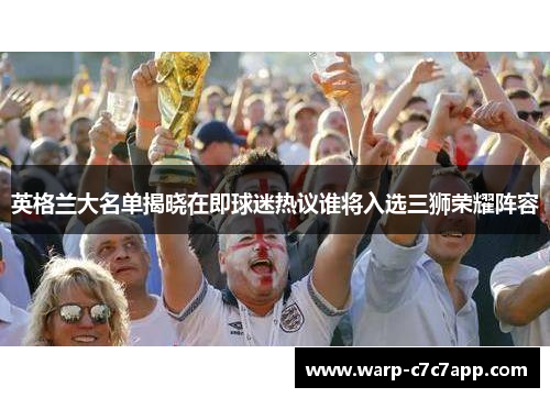英格兰大名单揭晓在即球迷热议谁将入选三狮荣耀阵容