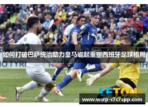 如何打破巴萨统治助力皇马崛起重塑西班牙足球格局