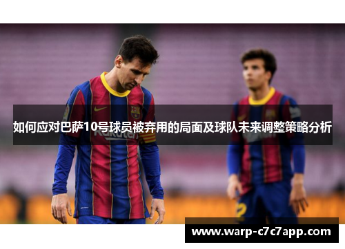 如何应对巴萨10号球员被弃用的局面及球队未来调整策略分析