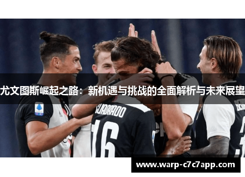 尤文图斯崛起之路：新机遇与挑战的全面解析与未来展望