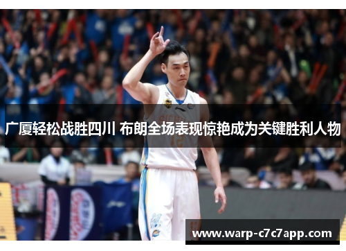 广厦轻松战胜四川 布朗全场表现惊艳成为关键胜利人物