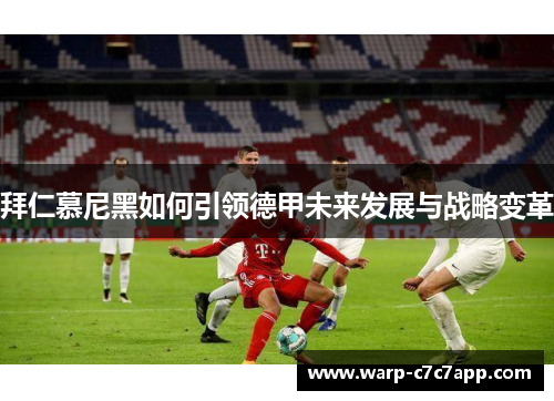 拜仁慕尼黑如何引领德甲未来发展与战略变革