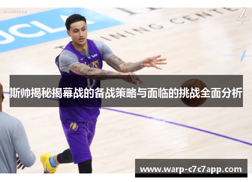 斯帅揭秘揭幕战的备战策略与面临的挑战全面分析 斯帅揭秘揭幕战的备战策略与面临的挑战全面分析