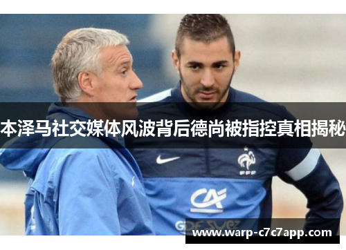 本泽马社交媒体风波背后德尚被指控真相揭秘