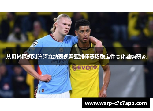 从贝林厄姆对阵阿森纳表现看亚洲杯赛场稳定性变化趋势研究