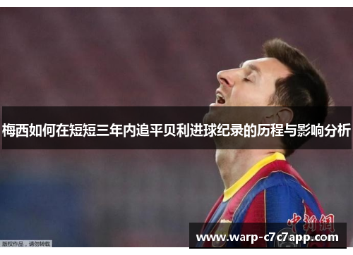 梅西如何在短短三年内追平贝利进球纪录的历程与影响分析 梅西如何在短短三年内追平贝利进球纪录的历程与影响分析