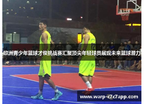 欧洲青少年篮球才俊挑战赛汇聚顶尖年轻球员展现未来篮球潜力 欧洲青少年篮球才俊挑战赛汇聚顶尖年轻球员展现未来篮球潜力