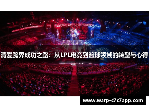清爱跨界成功之路:从LPL电竞到篮球领域的转型与心得 清爱跨界成功之路:从LPL电竞到篮球领域的转型与心得