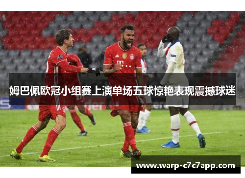 姆巴佩欧冠小组赛上演单场五球惊艳表现震撼球迷 姆巴佩欧冠小组赛上演单场五球惊艳表现震撼球迷