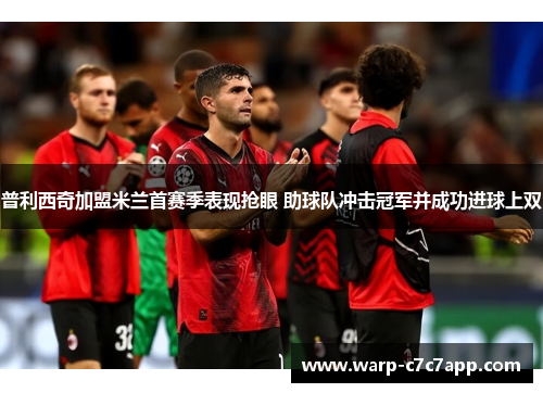 普利西奇加盟米兰首赛季表现抢眼 助球队冲击冠军并成功进球上双 普利西奇加盟米兰首赛季表现抢眼 助球队冲击冠军并成功进球上双
