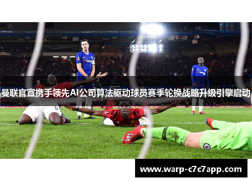 曼联官宣携手领先AI公司算法驱动球员赛季轮换战略升级引擎启动 曼联官宣携手领先AI公司算法驱动球员赛季轮换战略升级引擎启动