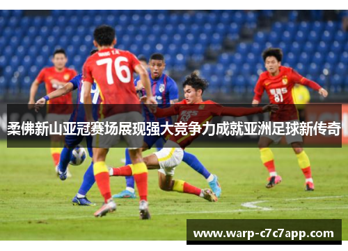 柔佛新山亚冠赛场展现强大竞争力成就亚洲足球新传奇 柔佛新山亚冠赛场展现强大竞争力成就亚洲足球新传奇