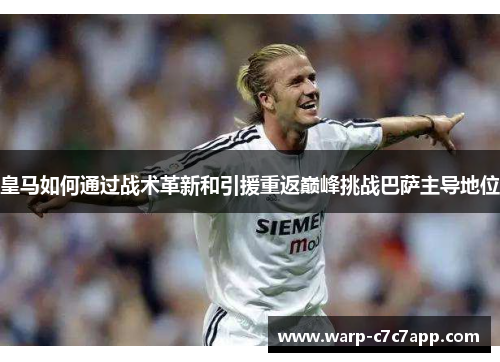 皇马如何通过战术革新和引援重返巅峰挑战巴萨主导地位