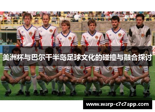 美洲杯与巴尔干半岛足球文化的碰撞与融合探讨