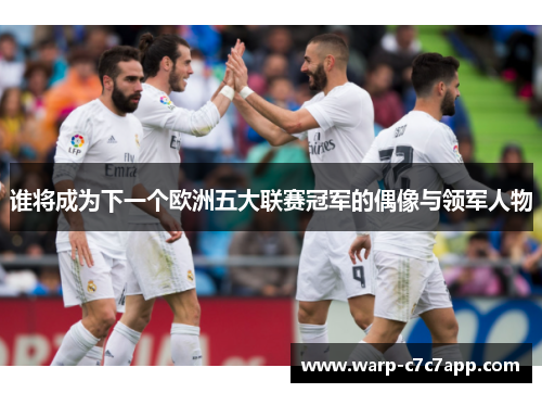 谁将成为下一个欧洲五大联赛冠军的偶像与领军人物 谁将成为下一个欧洲五大联赛冠军的偶像与领军人物