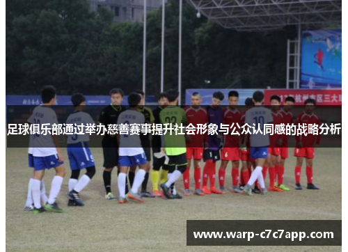 足球俱乐部通过举办慈善赛事提升社会形象与公众认同感的战略分析 足球俱乐部通过举办慈善赛事提升社会形象与公众认同感的战略分析