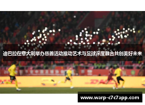迪巴拉在意大利举办慈善活动推动艺术与足球深度融合共创美好未来