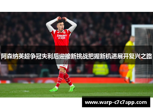 阿森纳英超争冠失利后迎接新挑战把握新机遇展开复兴之路
