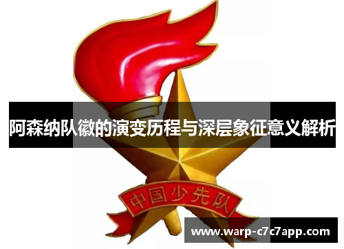 阿森纳队徽的演变历程与深层象征意义解析 阿森纳队徽的演变历程与深层象征意义解析