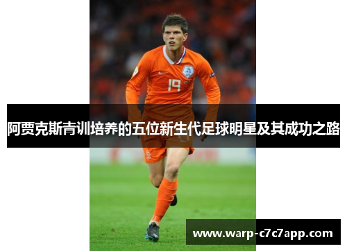 阿贾克斯青训培养的五位新生代足球明星及其成功之路 阿贾克斯青训培养的五位新生代足球明星及其成功之路