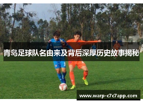 青岛足球队名由来及背后深厚历史故事揭秘 青岛足球队名由来及背后深厚历史故事揭秘