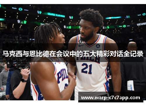 马克西与恩比德在会议中的五大精彩对话全记录 马克西与恩比德在会议中的五大精彩对话全记录